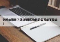 倒闭公司用了区块链[区块链的公司能不能去]