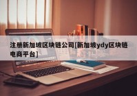 注册新加坡区块链公司[新加坡ydy区块链电商平台]