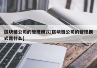 区块链公司的管理模式[区块链公司的管理模式是什么]