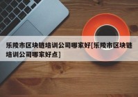 乐陵市区块链培训公司哪家好[乐陵市区块链培训公司哪家好点]