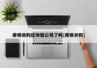 摩根收购区块链公司了吗[摩根并购]