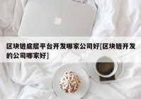 区块链底层平台开发哪家公司好[区块链开发的公司哪家好]