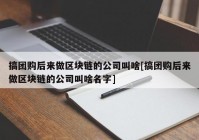 搞团购后来做区块链的公司叫啥[搞团购后来做区块链的公司叫啥名字]