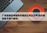 广州金融区块链四方精创公司怎么样[四方精创属于哪个板块]