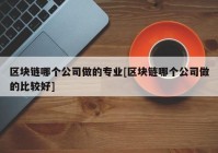 区块链哪个公司做的专业[区块链哪个公司做的比较好]