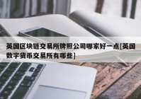 英国区块链交易所牌照公司哪家好一点[英国数字货币交易所有哪些]