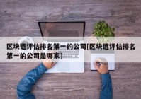 区块链评估排名第一的公司[区块链评估排名第一的公司是哪家]