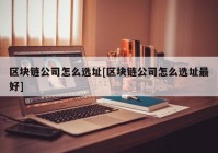 区块链公司怎么选址[区块链公司怎么选址最好]