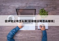 区块链公司怎么做[区块链公司怎么赚钱]