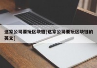 这家公司要玩区块链[这家公司要玩区块链的英文]