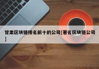 甘肃区块链排名前十的公司[著名区块链公司]