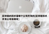 区块链的技术是哪个公司开发的[区块链技术开发公司有哪家]