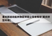 重庆新旧动能转换区块链公司有哪些[重庆转型升级]