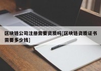 区块链公司注册需要资质吗[区块链资质证书需要多少钱]