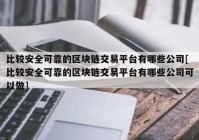 比较安全可靠的区块链交易平台有哪些公司[比较安全可靠的区块链交易平台有哪些公司可以做]