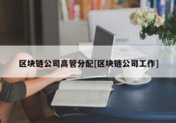 区块链公司高管分配[区块链公司工作]