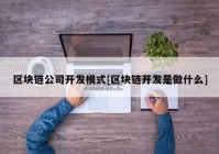 区块链公司开发模式[区块链开发是做什么]