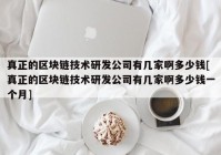 真正的区块链技术研发公司有几家啊多少钱[真正的区块链技术研发公司有几家啊多少钱一个月]