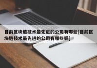 目前区块链技术最先进的公司有哪些[目前区块链技术最先进的公司有哪些呢]