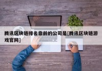 腾讯区块链排名靠前的公司是[腾讯区块链游戏官网]