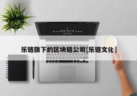 乐链旗下的区块链公司[乐链文化]