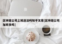 区块链公司上班违法吗知乎文章[区块链公司加班多吗]