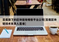 百度旗下的区块链有哪些平台公司[百度区块链技术负责人是谁]