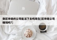 做区块链的公司能活下去吗现在[区块链公司赚钱吗?]