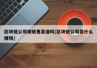 区块链公司做销售靠谱吗[区块链公司靠什么赚钱]