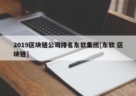 2019区块链公司排名东软集团[东软 区块链]