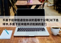 不属于区块链通信协议的是哪个公司[以下选项中,不属于区块链共识机制的是?]