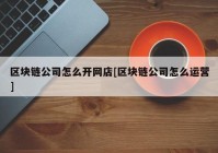 区块链公司怎么开网店[区块链公司怎么运营]