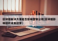 区块链解决方案能否影响营销公司[区块链影响组织未来经营]