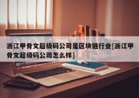 浙江甲骨文超级码公司是区块链行业[浙江甲骨文超级码公司怎么样]