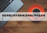 但区块链公司不受影响[区块链公司还能去吗]