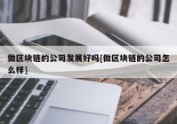 做区块链的公司发展好吗[做区块链的公司怎么样]